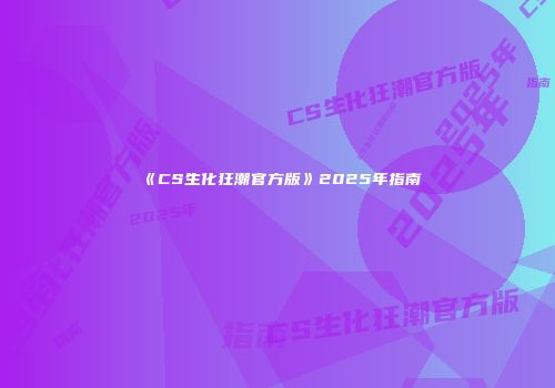 《CS生化狂潮官方版》2025年指南