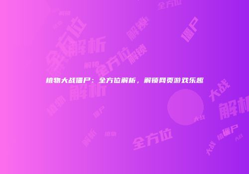 植物大战僵尸：全方位解析，解锁网页游戏乐趣