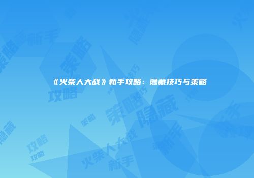 《火柴人大战》新手攻略：隐藏技巧与策略