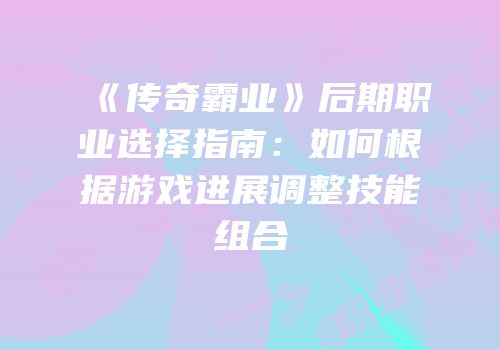 《传奇霸业》后期职业选择指南:如何根据游戏进展调整技能组合