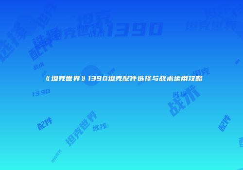 《坦克世界》1390坦克配件选择与战术运用攻略