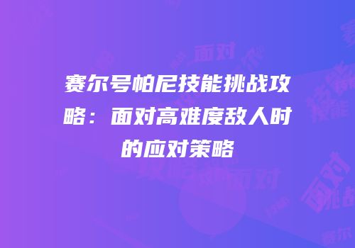 赛尔号帕尼技能挑战攻略：面对高难度敌人时的应对策略