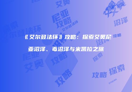 《艾尔登法环》攻略：探索艾奥尼亚沼泽、毒沼泽与米凯拉之旅