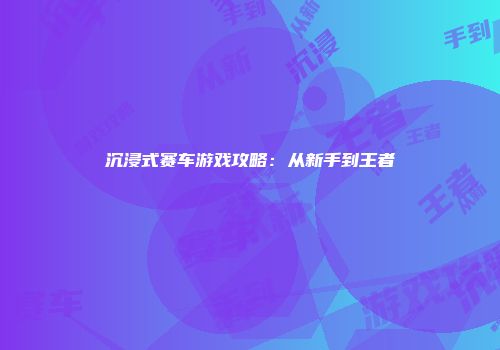 沉浸式赛车游戏攻略：从新手到王者