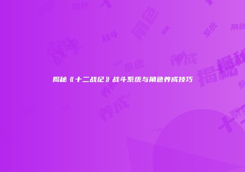 揭秘《十二战纪》战斗系统与角色养成技巧