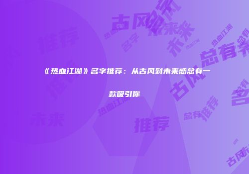 《热血江湖》名字推荐：从古风到未来感总有一款吸引你