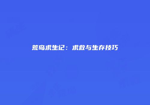 荒岛求生记：求救与生存技巧