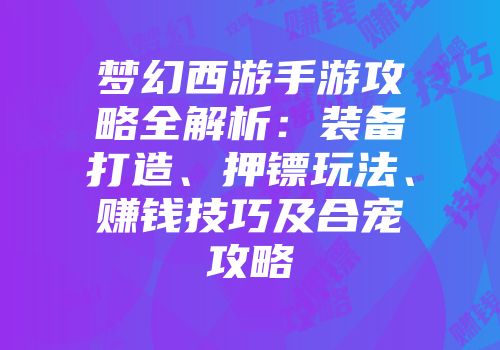 梦幻西游手游攻略全解析：装备打造、押镖玩法、赚钱技巧及合宠攻略