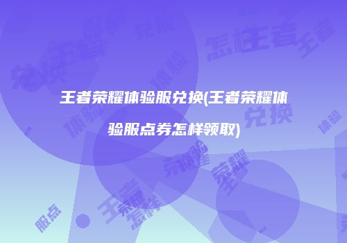 王者荣耀体验服兑换(王者荣耀体验服点券怎样领取)