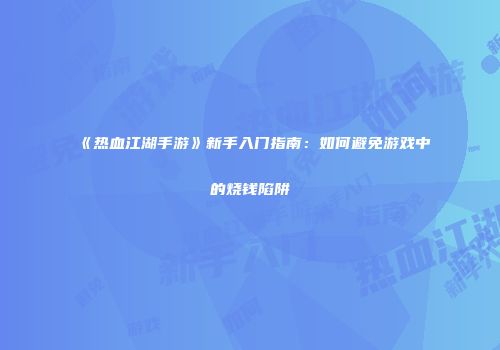 《热血江湖手游》新手入门指南：如何避免游戏中的烧钱陷阱