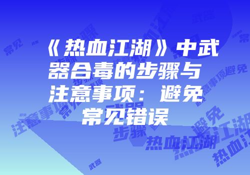 《热血江湖》中武器合毒的步骤与注意事项：避免常见错误