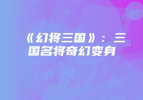 《幻将三国》：三国名将奇幻变身