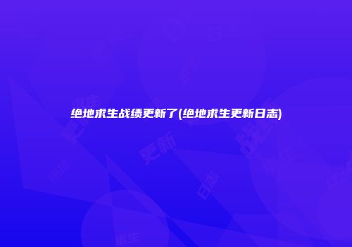 绝地求生战绩更新了(绝地求生更新日志)