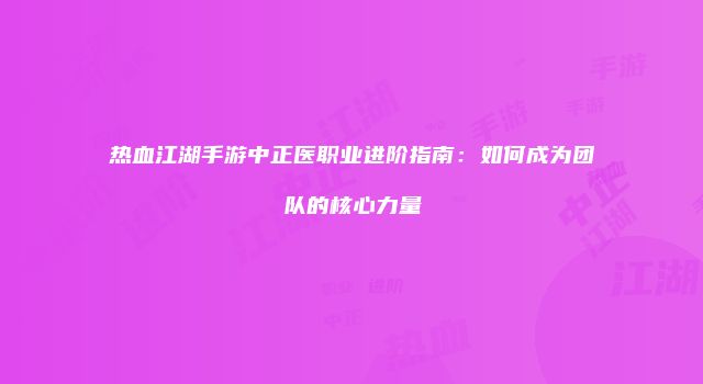 热血江湖手游中正医职业进阶指南：如何成为团队的核心力量