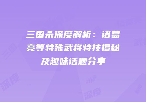 三国杀深度解析：诸葛亮等特殊武将特技揭秘及趣味话题分享