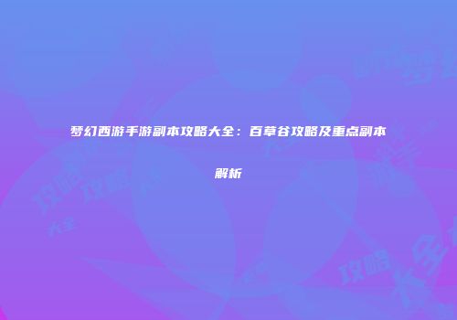 梦幻西游手游副本攻略大全：百草谷攻略及重点副本解析