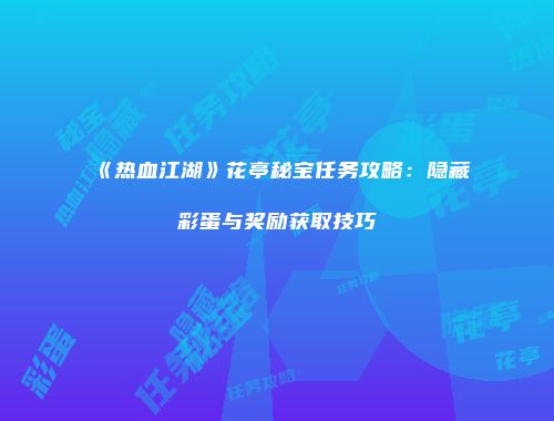 《热血江湖》花亭秘宝任务攻略：隐藏彩蛋与奖励获取技巧