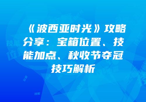 《波西亚时光》攻略分享：宝箱位置、技能加点、秋收节夺冠技巧解析