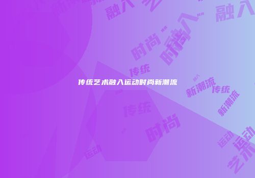 传统艺术融入运动时尚新潮流