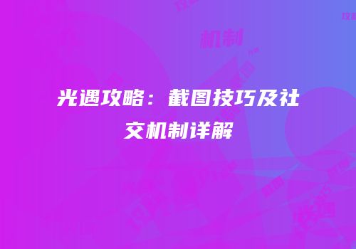 光遇攻略：截图技巧及社交机制详解