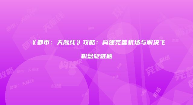 《都市：天际线》攻略：构建完善机场与解决飞机盘旋难题