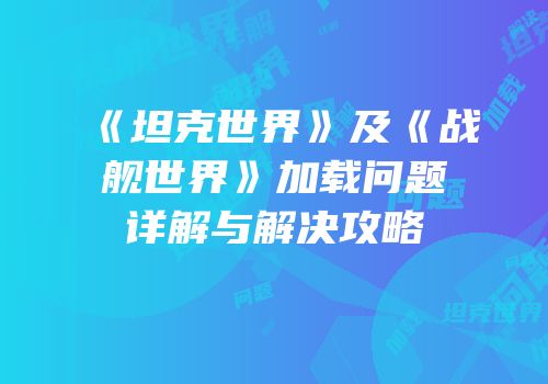《坦克世界》及《战舰世界》加载问题详解与解决攻略