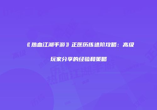 《热血江湖手游》正医历练进阶攻略：高级玩家分享的经验和策略