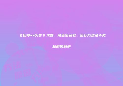 《死神vs火影》攻略：角色包获取、运行方法及不更新原因解析