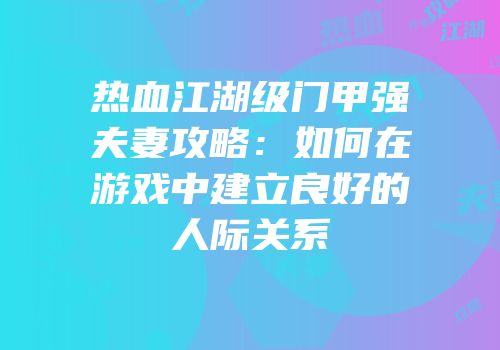 热血江湖级门甲强夫妻攻略：如何在游戏中建立良好的人际关系