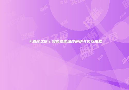 《明日之后》跳斩技能深度解析与实战攻略