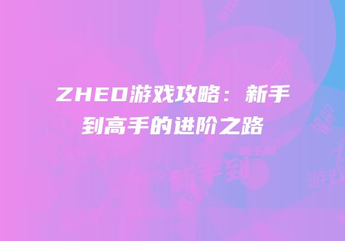 ZHED游戏攻略：新手到高手的进阶之路