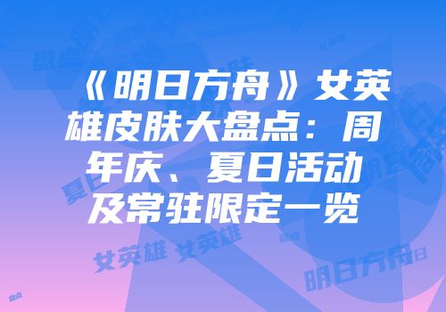 《明日方舟》女英雄皮肤大盘点：周年庆、夏日活动及常驻限定一览