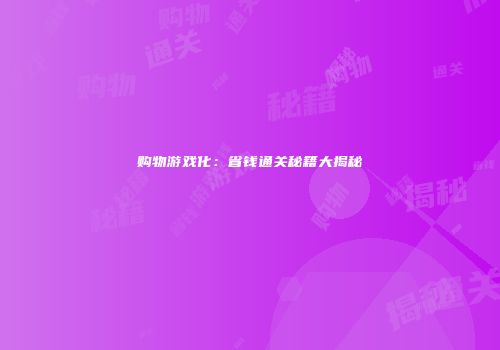 购物游戏化：省钱通关秘籍大揭秘