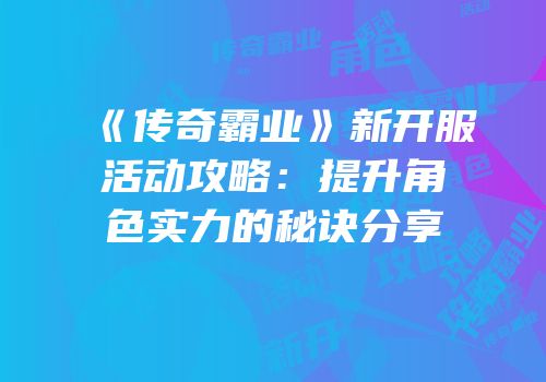 《传奇霸业》新开服活动攻略：提升角色实力的秘诀分享