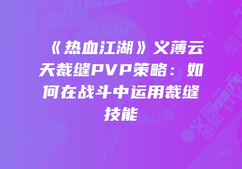《热血江湖》义薄云天裁缝PVP策略：如何在战斗中运用裁缝技能
