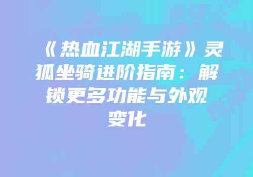 《热血江湖手游》灵狐坐骑进阶指南：解锁更多功能与外观变化