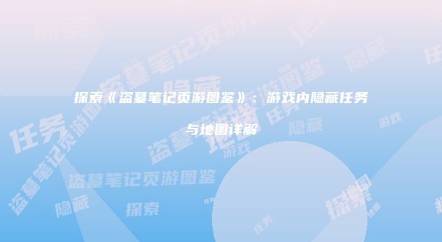 探索《盗墓笔记页游图鉴》：游戏内隐藏任务与地图详解