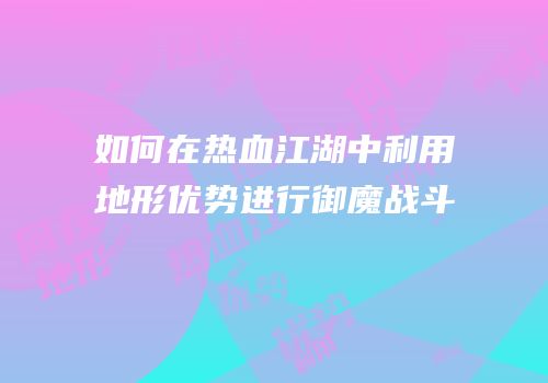 如何在热血江湖中利用地形优势进行御魔战斗