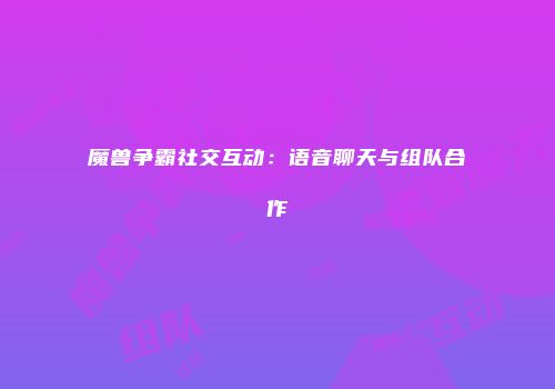 魔兽争霸社交互动：语音聊天与组队合作