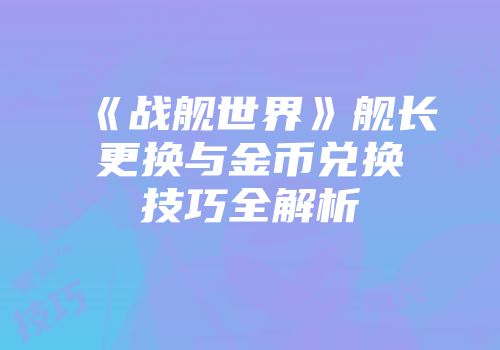 《战舰世界》舰长更换与金币兑换技巧全解析