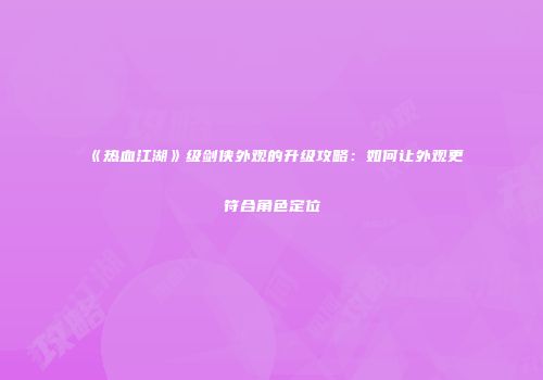 《热血江湖》级剑侠外观的升级攻略：如何让外观更符合角色定位