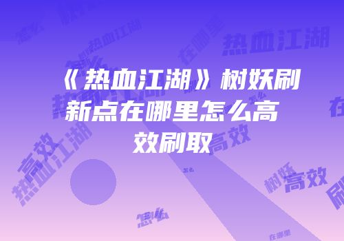 《热血江湖》树妖刷新点在哪里怎么高效刷取