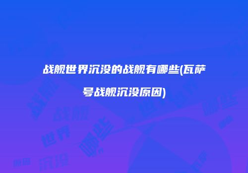 战舰世界沉没的战舰有哪些(瓦萨号战舰沉没原因)