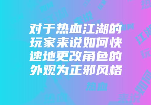 对于热血江湖的玩家来说如何快速地更改角色的外观为正邪风格