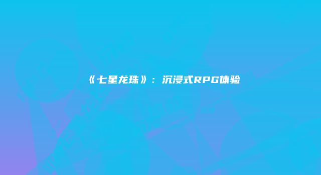 《七星龙珠》：沉浸式RPG体验