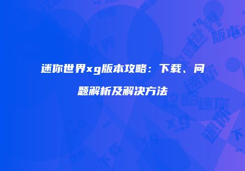 迷你世界xg版本攻略：下载、问题解析及解决方法