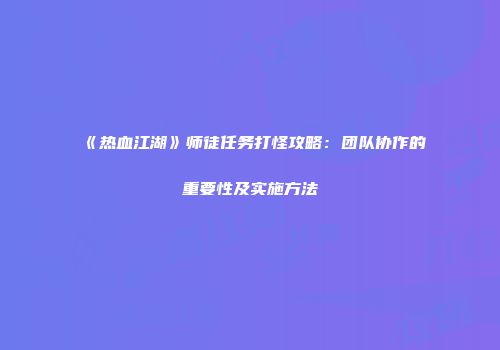 《热血江湖》师徒任务打怪攻略：团队协作的重要性及实施方法