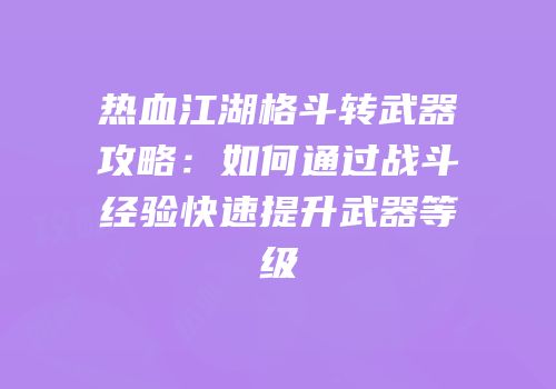 热血江湖格斗转武器攻略：如何通过战斗经验快速提升武器等级