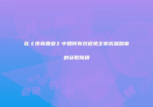 在《传奇霸业》中如何有效避免主宰成就勋章的获取障碍