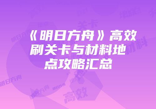 《明日方舟》高效刷关卡与材料地点攻略汇总